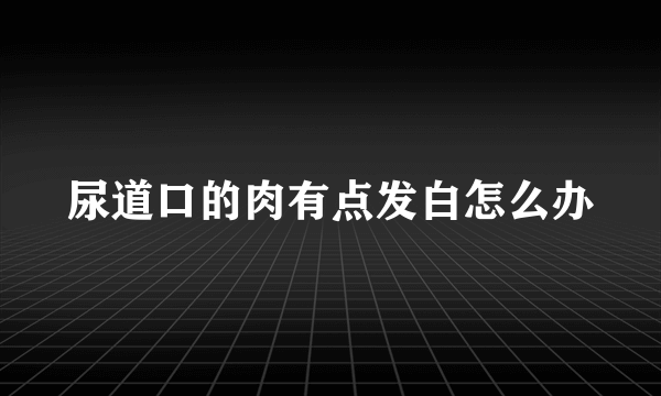 尿道口的肉有点发白怎么办