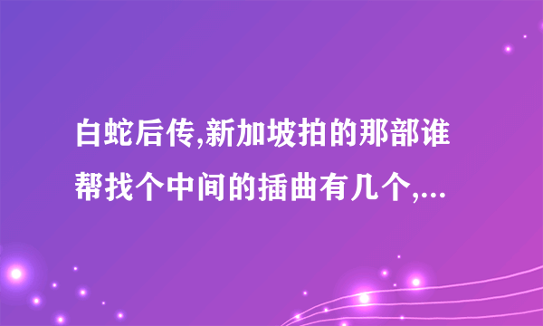 白蛇后传,新加坡拍的那部谁帮找个中间的插曲有几个,叫什么名字??