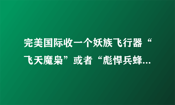 完美国际收一个妖族飞行器“飞天魔枭”或者“彪悍兵蜂”要多少人民币？