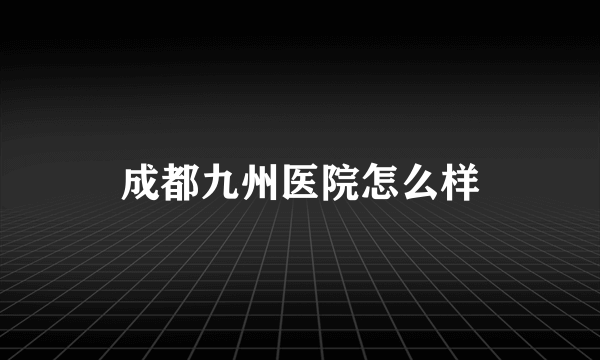 成都九州医院怎么样