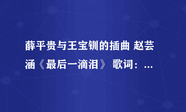 薛平贵与王宝钏的插曲 赵芸涵《最后一滴泪》 歌词：等你等到月儿破。我想弄空间，想要能用的链锁！谢谢