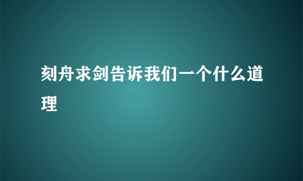 刻舟求剑告诉我们一个什么道理