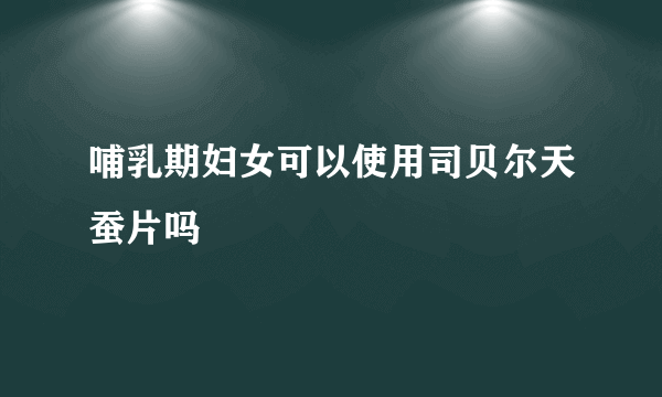 哺乳期妇女可以使用司贝尔天蚕片吗