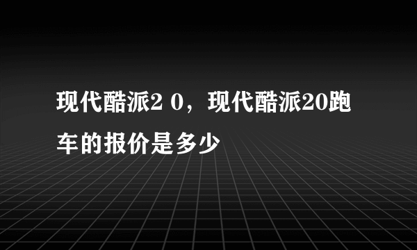 现代酷派2 0，现代酷派20跑车的报价是多少