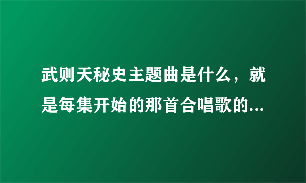 武则天秘史主题曲是什么，就是每集开始的那首合唱歌的名称，不是片尾那首~~~~？