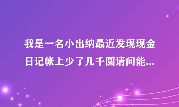 我是一名小出纳最近发现现金日记帐上少了几千圆请问能用什么方法能私下冲掉？ 我们单位没有会记