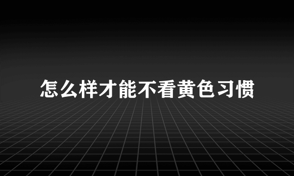 怎么样才能不看黄色习惯