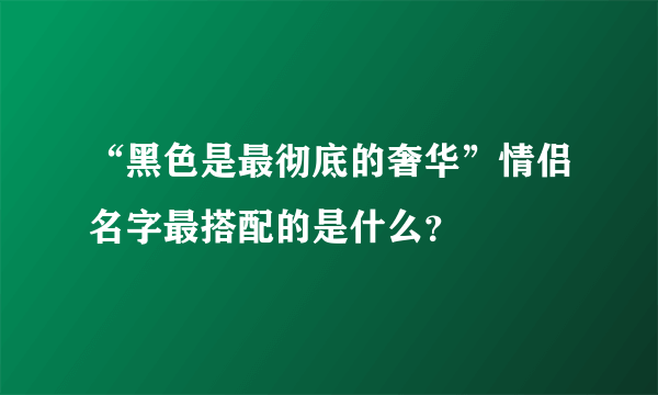 “黑色是最彻底的奢华”情侣名字最搭配的是什么？