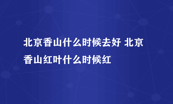 北京香山什么时候去好 北京香山红叶什么时候红