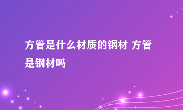 方管是什么材质的钢材 方管是钢材吗