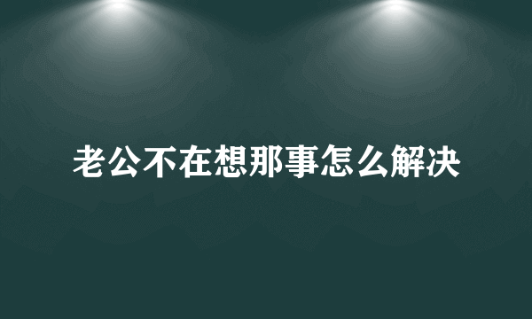 老公不在想那事怎么解决