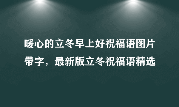 暖心的立冬早上好祝福语图片带字，最新版立冬祝福语精选