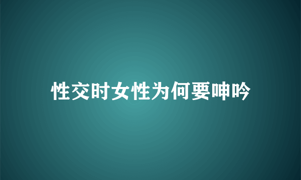 性交时女性为何要呻吟