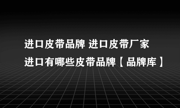 进口皮带品牌 进口皮带厂家 进口有哪些皮带品牌【品牌库】