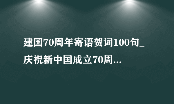 建国70周年寄语贺词100句_庆祝新中国成立70周年祝福语大全