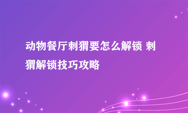 动物餐厅刺猬要怎么解锁 刺猬解锁技巧攻略