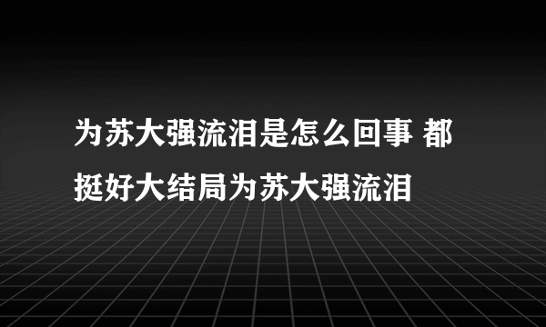 为苏大强流泪是怎么回事 都挺好大结局为苏大强流泪