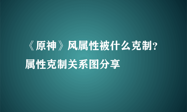 《原神》风属性被什么克制？属性克制关系图分享