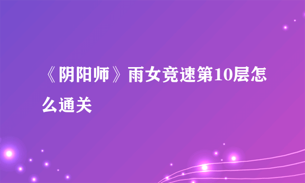 《阴阳师》雨女竞速第10层怎么通关