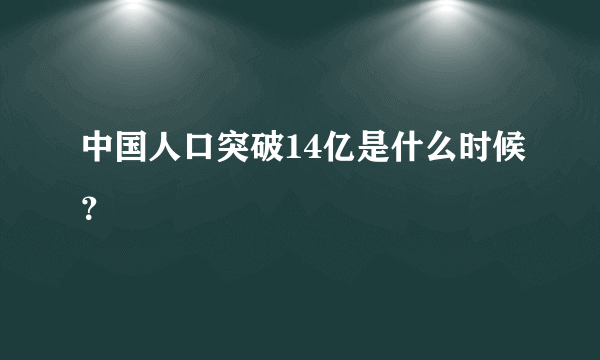 中国人口突破14亿是什么时候？