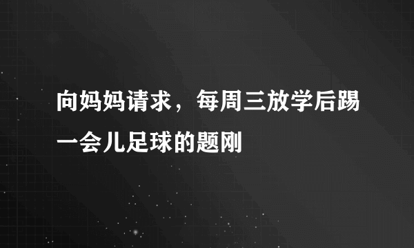 向妈妈请求，每周三放学后踢一会儿足球的题刚