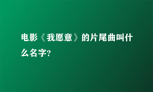 电影《我愿意》的片尾曲叫什么名字？