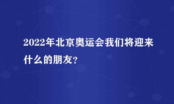 2022年北京奥运会我们将迎来什么的朋友？