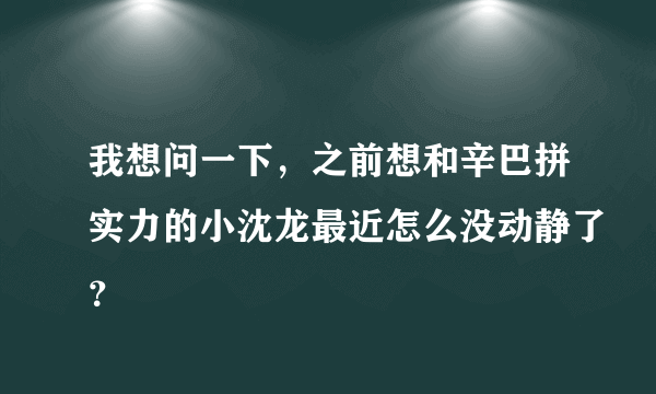 我想问一下，之前想和辛巴拼实力的小沈龙最近怎么没动静了？