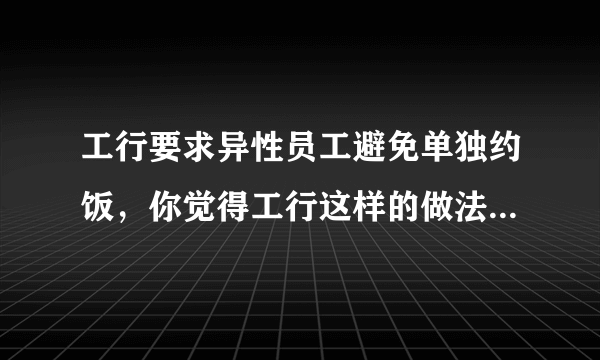 工行要求异性员工避免单独约饭，你觉得工行这样的做法合理吗？