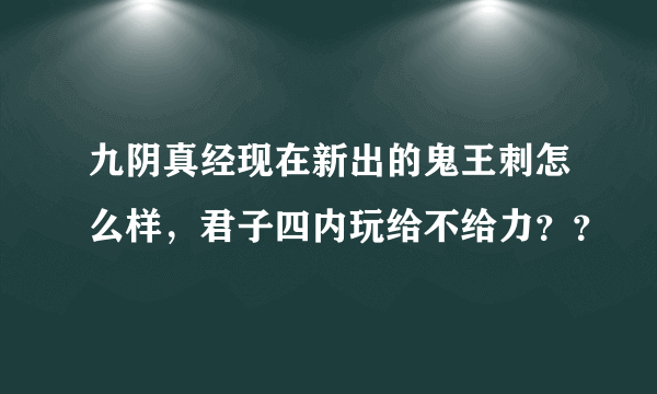 九阴真经现在新出的鬼王刺怎么样，君子四内玩给不给力？？