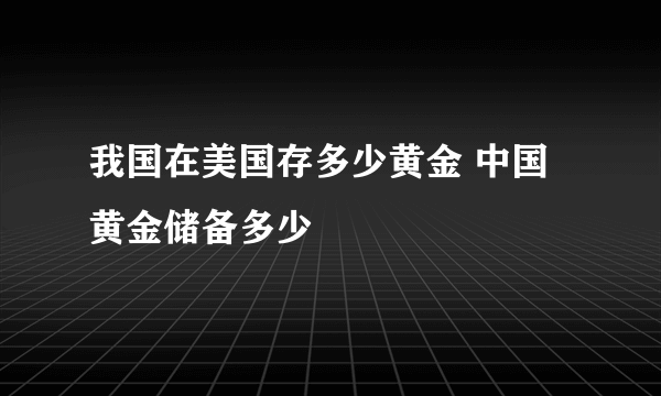 我国在美国存多少黄金 中国黄金储备多少