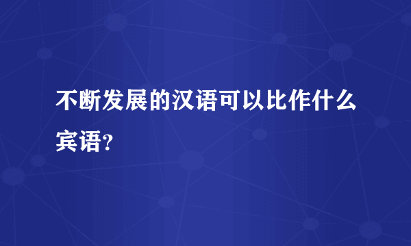 不断发展的汉语可以比作什么宾语？