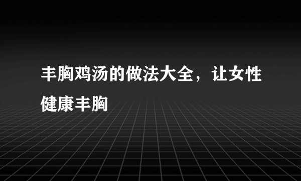 丰胸鸡汤的做法大全，让女性健康丰胸