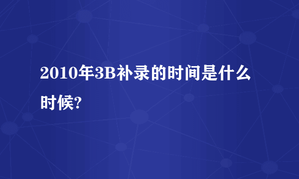 2010年3B补录的时间是什么时候?