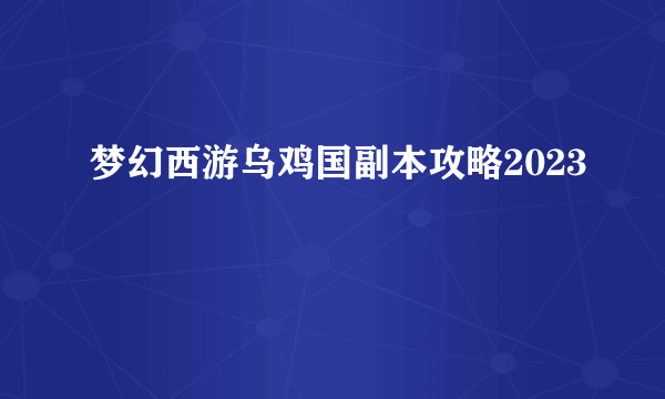 梦幻西游乌鸡国副本攻略2023