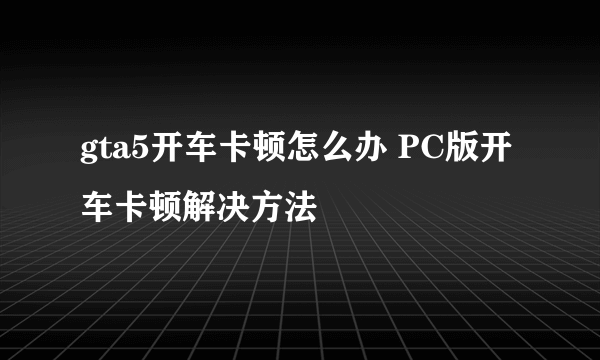 gta5开车卡顿怎么办 PC版开车卡顿解决方法