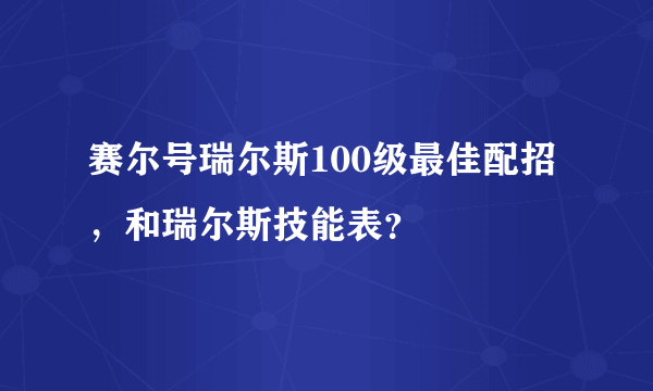 赛尔号瑞尔斯100级最佳配招，和瑞尔斯技能表？