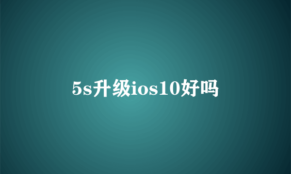 5s升级ios10好吗