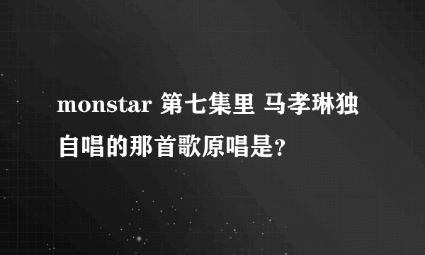 monstar 第七集里 马孝琳独自唱的那首歌原唱是？