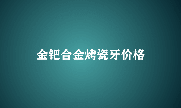 金钯合金烤瓷牙价格