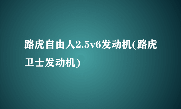 路虎自由人2.5v6发动机(路虎卫士发动机)