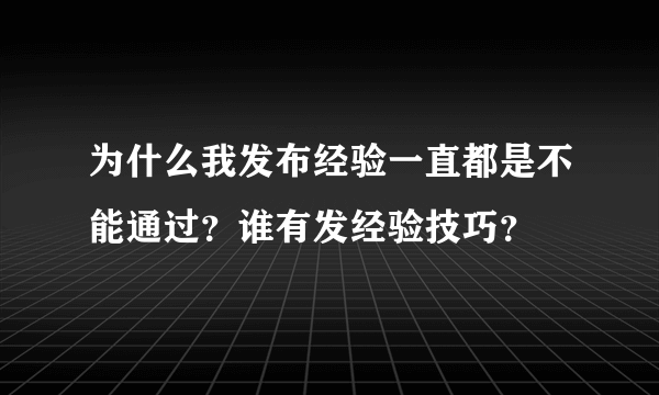 为什么我发布经验一直都是不能通过？谁有发经验技巧？