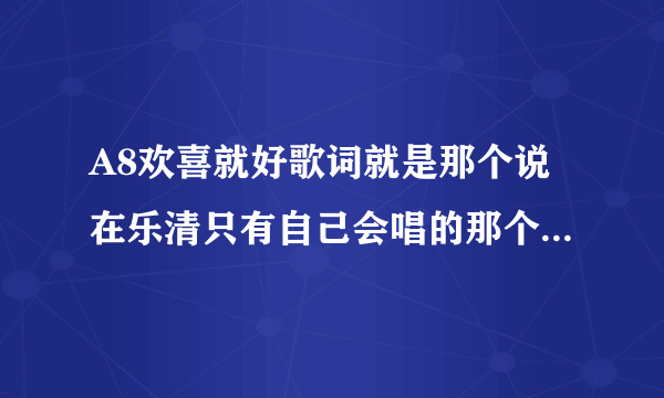 A8欢喜就好歌词就是那个说在乐清只有自己会唱的那个全部歌词