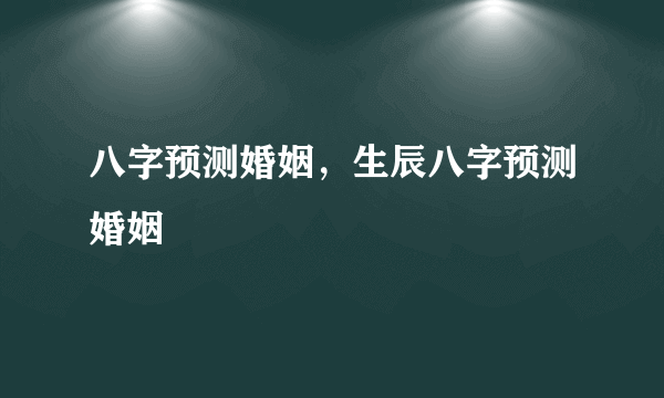 八字预测婚姻，生辰八字预测婚姻