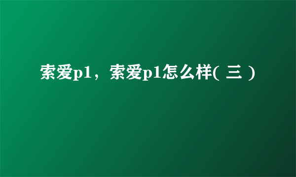 索爱p1，索爱p1怎么样( 三 )