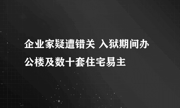 企业家疑遭错关 入狱期间办公楼及数十套住宅易主