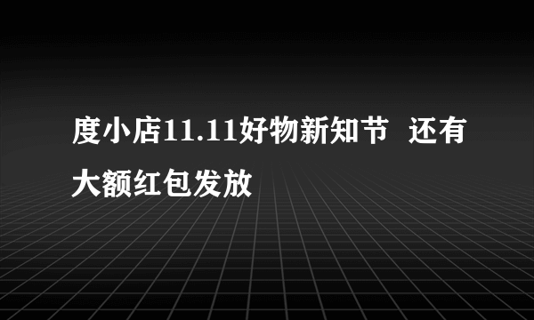 度小店11.11好物新知节  还有大额红包发放