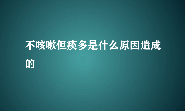 不咳嗽但痰多是什么原因造成的