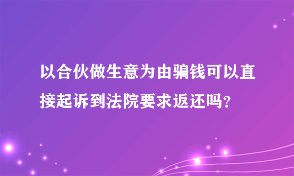 以合伙做生意为由骗钱可以直接起诉到法院要求返还吗？