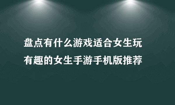 盘点有什么游戏适合女生玩 有趣的女生手游手机版推荐